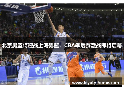 北京男篮将迎战上海男篮，CBA季后赛激战即将启幕