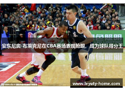 安东尼奥-布莱克尼在CBA赛场表现抢眼，成为球队得分王