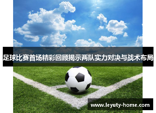 足球比赛首场精彩回顾揭示两队实力对决与战术布局