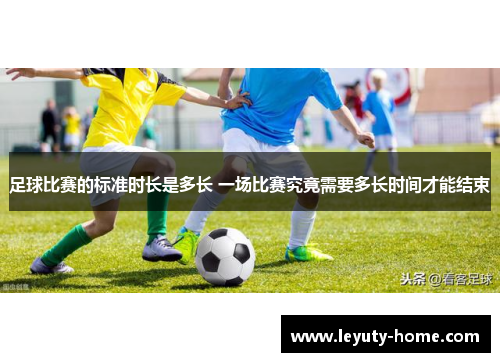 足球比赛的标准时长是多长 一场比赛究竟需要多长时间才能结束
