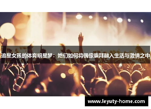 追星女孩的体育明星梦：她们如何将偶像崇拜融入生活与激情之中
