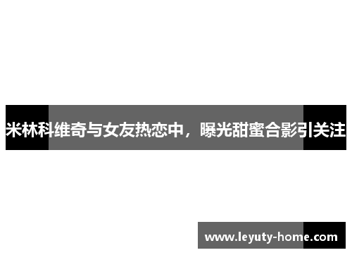 米林科维奇与女友热恋中，曝光甜蜜合影引关注