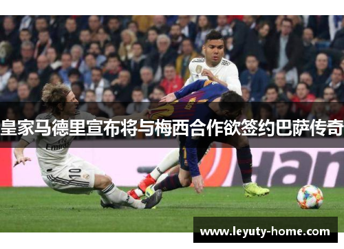 皇家马德里宣布将与梅西合作欲签约巴萨传奇