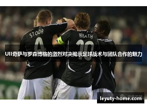 UII奇萨与罗森博格的激烈对决揭示足球战术与团队合作的魅力