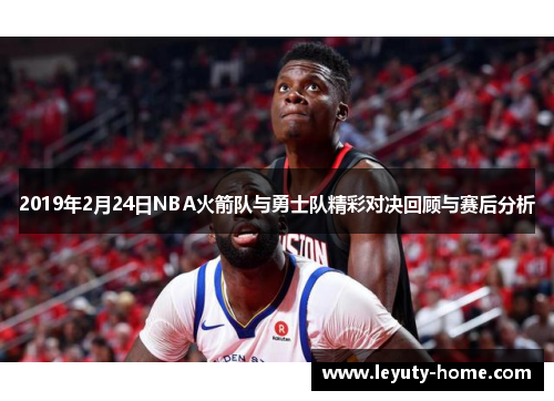 2019年2月24日NBA火箭队与勇士队精彩对决回顾与赛后分析
