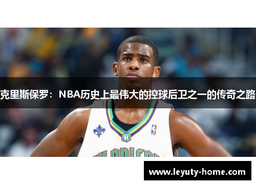 克里斯保罗：NBA历史上最伟大的控球后卫之一的传奇之路