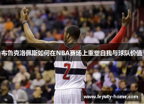 布鲁克洛佩斯如何在NBA赛场上重塑自我与球队价值