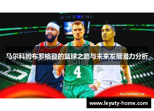 马尔科姆布罗格登的篮球之路与未来发展潜力分析