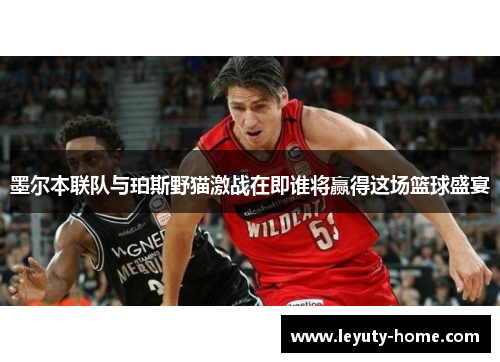 墨尔本联队与珀斯野猫激战在即谁将赢得这场篮球盛宴